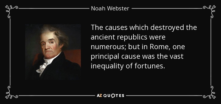 The causes which destroyed the ancient republics were numerous; but in Rome, one principal cause was the vast inequality of fortunes. - Noah Webster