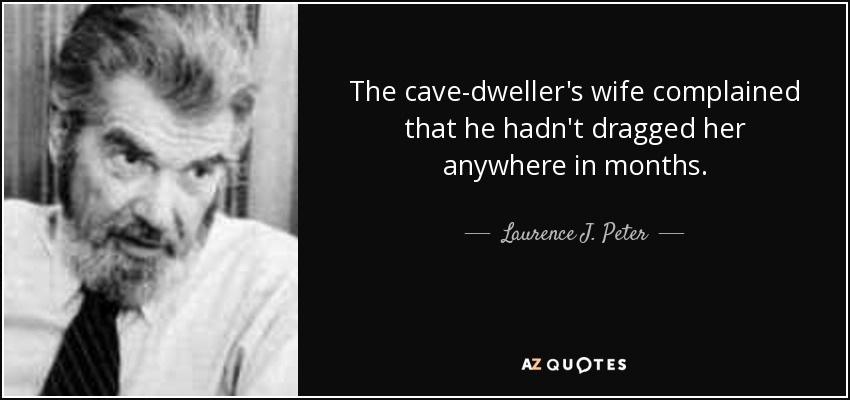 The cave-dweller's wife complained that he hadn't dragged her anywhere in months. - Laurence J. Peter