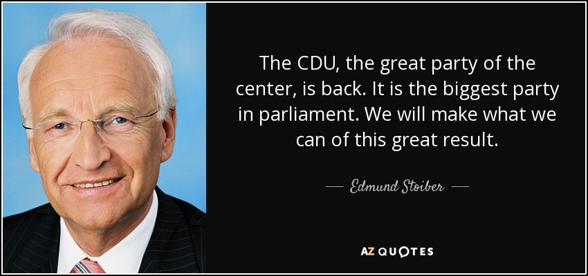 The CDU, the great party of the center, is back. It is the biggest party in parliament. We will make what we can of this great result. - Edmund Stoiber