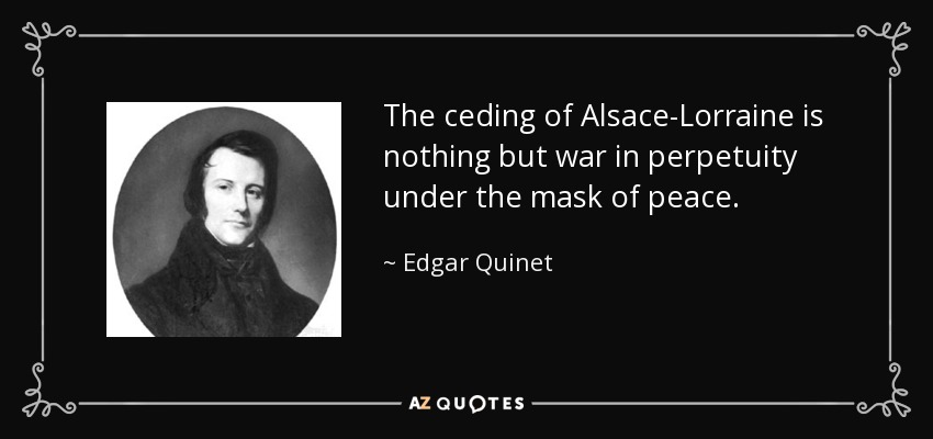 The ceding of Alsace-Lorraine is nothing but war in perpetuity under the mask of peace. - Edgar Quinet