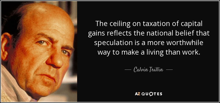 The ceiling on taxation of capital gains reflects the national belief that speculation is a more worthwhile way to make a living than work. - Calvin Trillin
