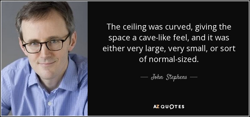 The ceiling was curved, giving the space a cave-like feel, and it was either very large, very small, or sort of normal-sized. - John  Stephens