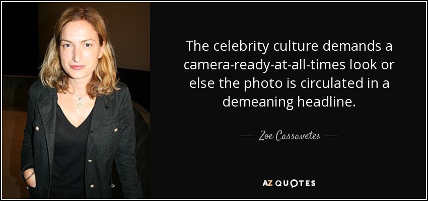 The celebrity culture demands a camera-ready-at-all-times look or else the photo is circulated in a demeaning headline. - Zoe Cassavetes