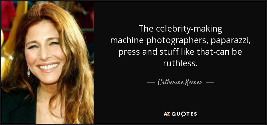 The celebrity-making machine-photographers, paparazzi, press and stuff like that-can be ruthless. - Catherine Keener