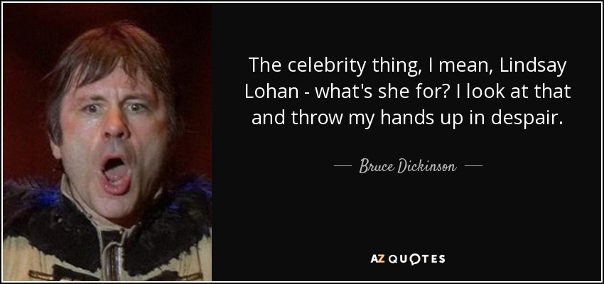 The celebrity thing, I mean, Lindsay Lohan - what's she for? I look at that and throw my hands up in despair. - Bruce Dickinson