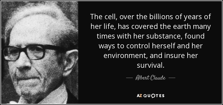 The cell, over the billions of years of her life, has covered the earth many times with her substance, found ways to control herself and her environment, and insure her survival. - Albert Claude