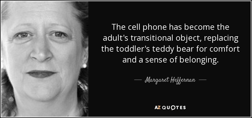 The cell phone has become the adult's transitional object, replacing the toddler's teddy bear for comfort and a sense of belonging. - Margaret Heffernan