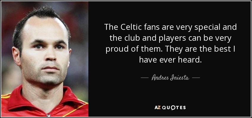 The Celtic fans are very special and the club and players can be very proud of them. They are the best I have ever heard. - Andres Iniesta