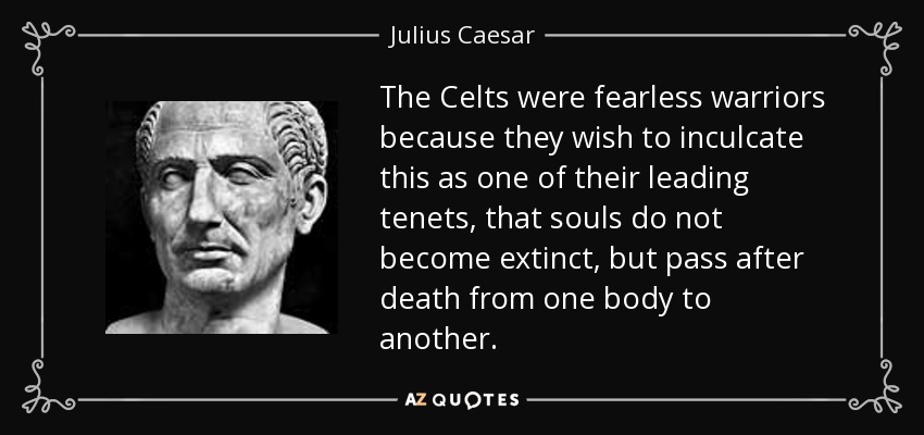 The Celts were fearless warriors because they wish to inculcate this as one of their leading tenets, that souls do not become extinct, but pass after death from one body to another. - Julius Caesar