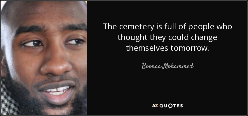 The cemetery is full of people who thought they could change themselves tomorrow. - Boonaa Mohammed