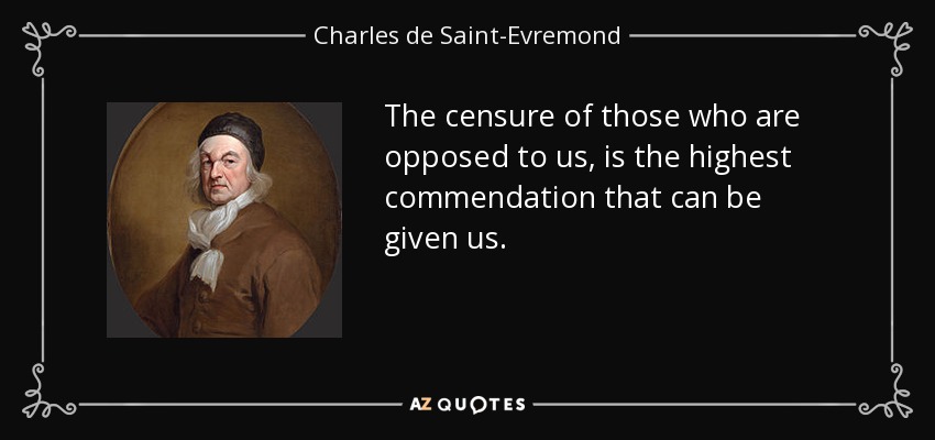 The censure of those who are opposed to us, is the highest commendation that can be given us. - Charles de Saint-Evremond