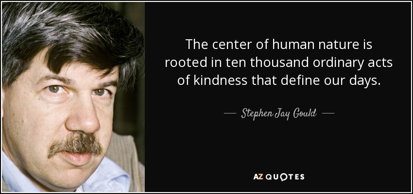 The center of human nature is rooted in ten thousand ordinary acts of kindness that define our days. - Stephen Jay Gould