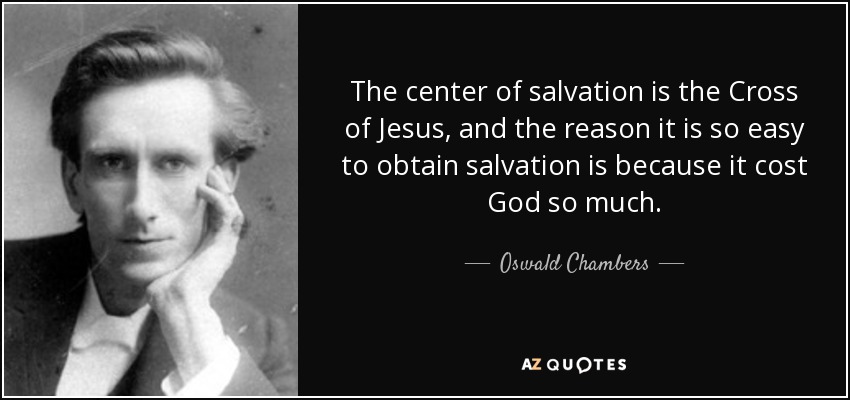 The center of salvation is the Cross of Jesus, and the reason it is so easy to obtain salvation is because it cost God so much. - Oswald Chambers