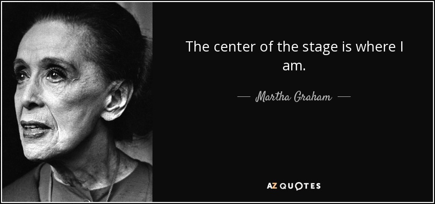 The center of the stage is where I am. - Martha Graham