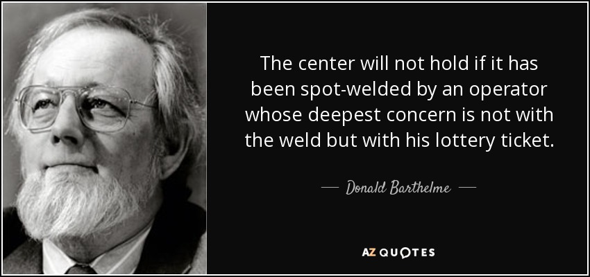 The center will not hold if it has been spot-welded by an operator whose deepest concern is not with the weld but with his lottery ticket. - Donald Barthelme