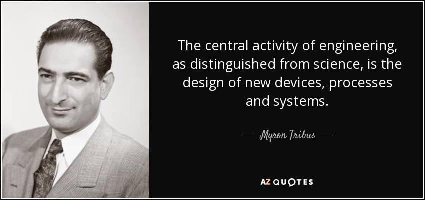 The central activity of engineering, as distinguished from science, is the design of new devices, processes and systems. - Myron Tribus
