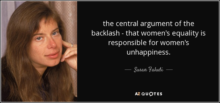 the central argument of the backlash - that women's equality is responsible for women's unhappiness. - Susan Faludi