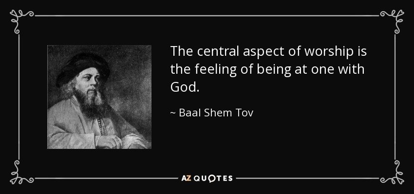 The central aspect of worship is the feeling of being at one with God. - Baal Shem Tov