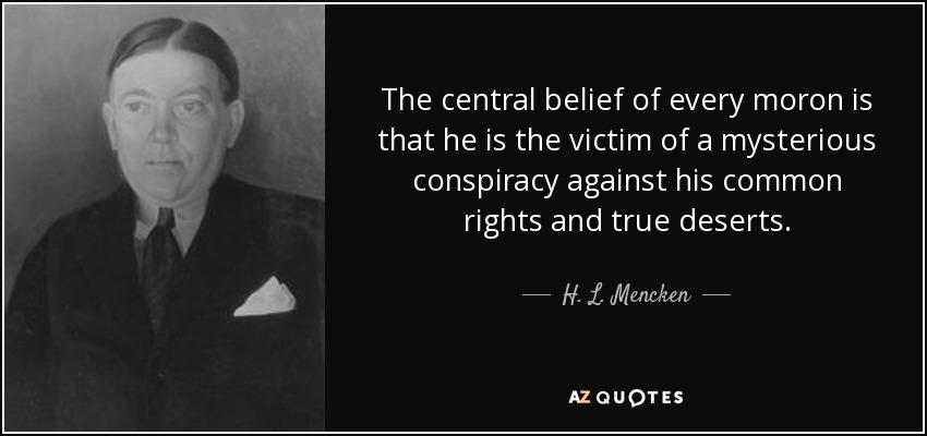 The central belief of every moron is that he is the victim of a mysterious conspiracy against his common rights and true deserts. - H. L. Mencken