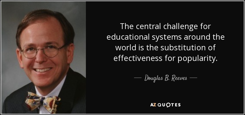 The central challenge for educational systems around the world is the substitution of effectiveness for popularity. - Douglas B. Reeves