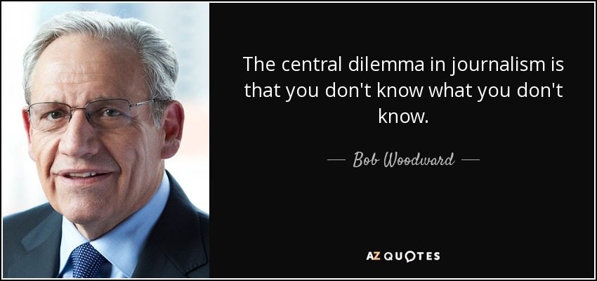 The central dilemma in journalism is that you don't know what you don't know. - Bob Woodward