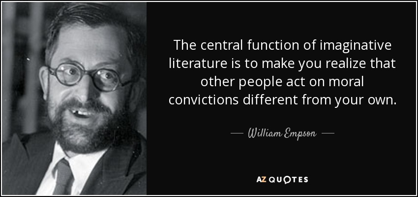 The central function of imaginative literature is to make you realize that other people act on moral convictions different from your own. - William Empson