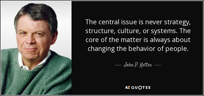 The central issue is never strategy, structure, culture, or systems. The core of the matter is always about changing the behavior of people. - John P. Kotter