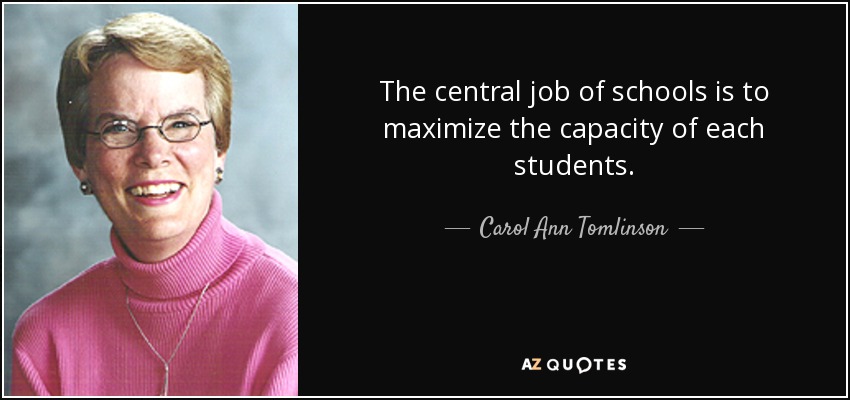 The central job of schools is to maximize the capacity of each students. - Carol Ann Tomlinson