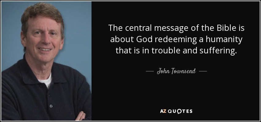 The central message of the Bible is about God redeeming a humanity that is in trouble and suffering. - John Townsend