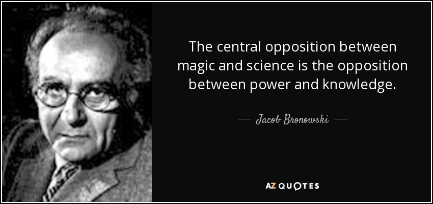 The central opposition between magic and science is the opposition between power and knowledge. - Jacob Bronowski