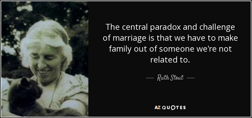 The central paradox and challenge of marriage is that we have to make family out of someone we're not related to. - Ruth Stout
