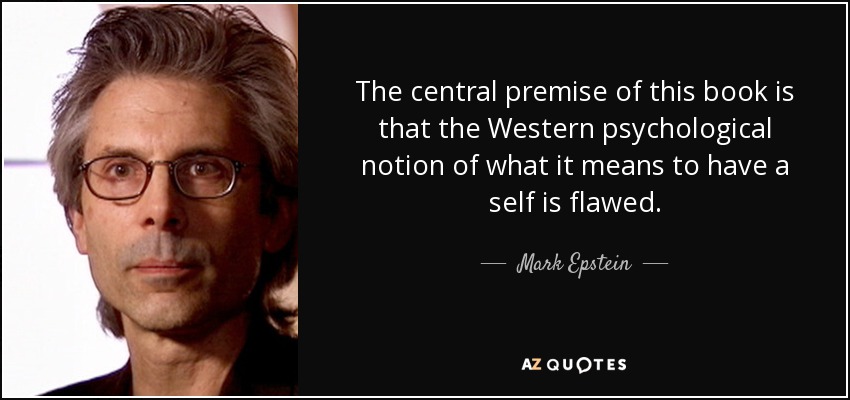 The central premise of this book is that the Western psychological notion of what it means to have a self is flawed. - Mark Epstein