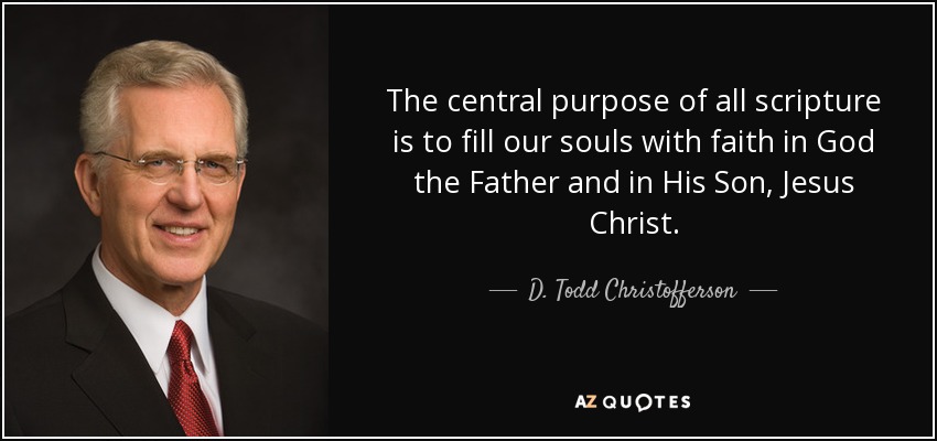 The central purpose of all scripture is to fill our souls with faith in God the Father and in His Son, Jesus Christ. - D. Todd Christofferson