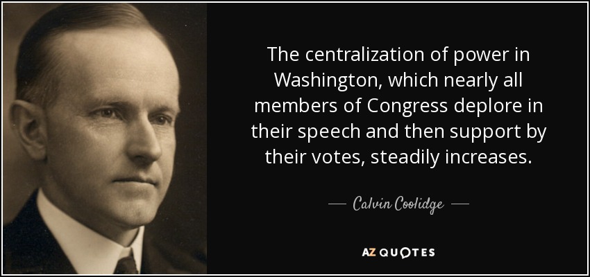 The centralization of power in Washington, which nearly all members of Congress deplore in their speech and then support by their votes, steadily increases. - Calvin Coolidge