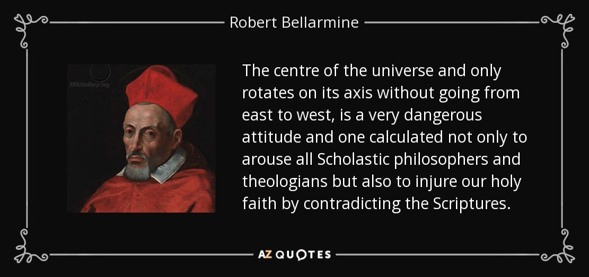 The centre of the universe and only rotates on its axis without going from east to west, is a very dangerous attitude and one calculated not only to arouse all Scholastic philosophers and theologians but also to injure our holy faith by contradicting the Scriptures. - Robert Bellarmine