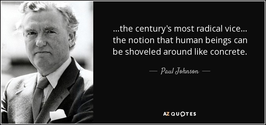 ...the century's most radical vice... the notion that human beings can be shoveled around like concrete. - Paul Johnson