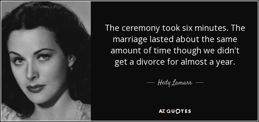 The ceremony took six minutes. The marriage lasted about the same amount of time though we didn't get a divorce for almost a year. - Hedy Lamarr