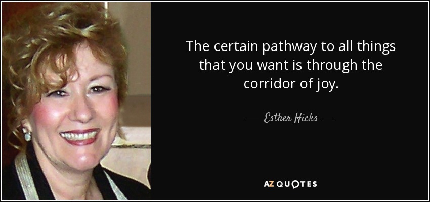 The certain pathway to all things that you want is through the corridor of joy. - Esther Hicks