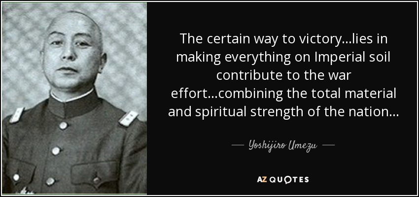 The certain way to victory...lies in making everything on Imperial soil contribute to the war effort...combining the total material and spiritual strength of the nation... - Yoshijiro Umezu