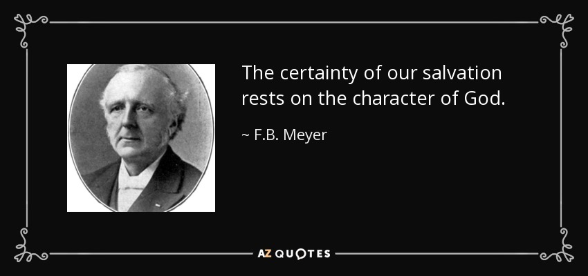 The certainty of our salvation rests on the character of God. - F.B. Meyer