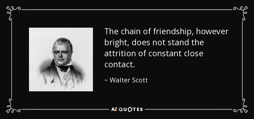 The chain of friendship, however bright, does not stand the attrition of constant close contact. - Walter Scott