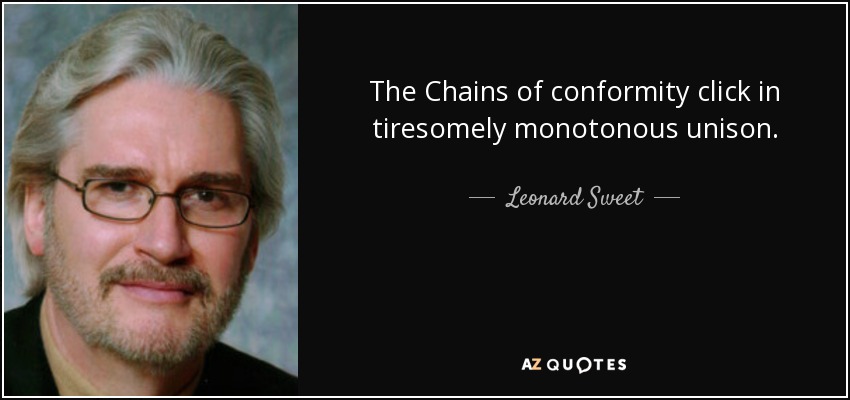 The Chains of conformity click in tiresomely monotonous unison. - Leonard Sweet
