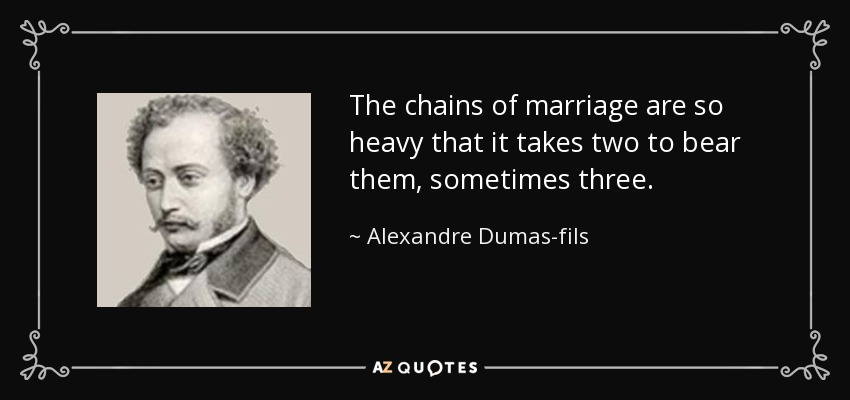 The chains of marriage are so heavy that it takes two to bear them, sometimes three. - Alexandre Dumas-fils