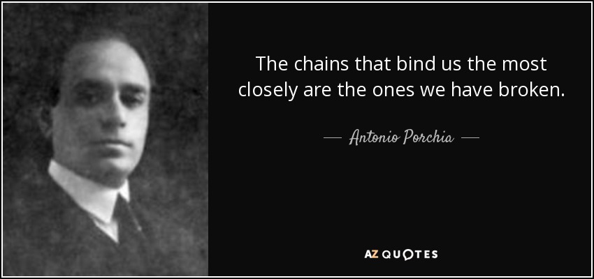 The chains that bind us the most closely are the ones we have broken. - Antonio Porchia