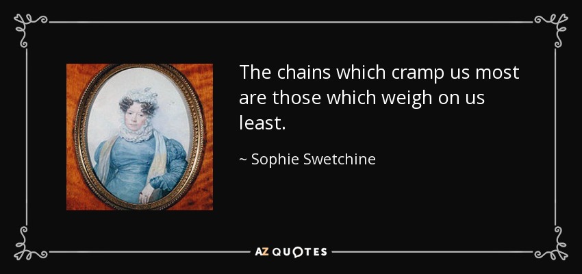 The chains which cramp us most are those which weigh on us least. - Sophie Swetchine