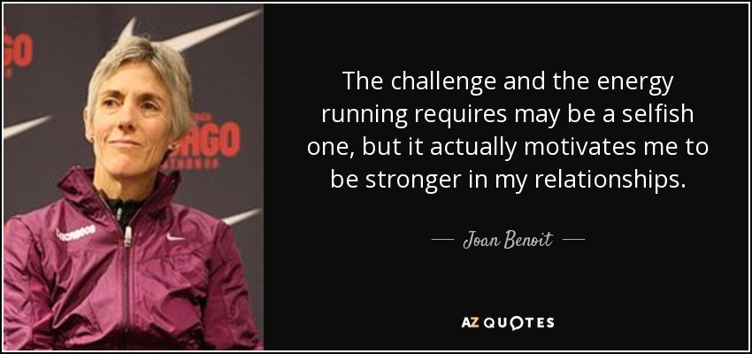 The challenge and the energy running requires may be a selfish one, but it actually motivates me to be stronger in my relationships. - Joan Benoit
