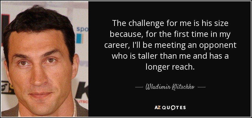 The challenge for me is his size because, for the first time in my career, I'll be meeting an opponent who is taller than me and has a longer reach. - Wladimir Klitschko