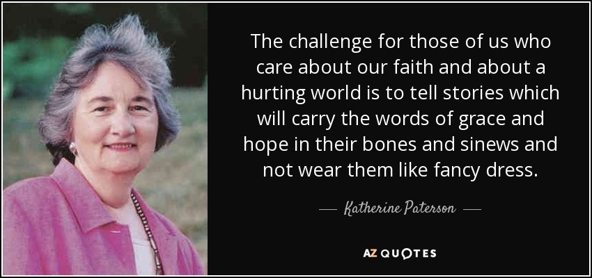 The challenge for those of us who care about our faith and about a hurting world is to tell stories which will carry the words of grace and hope in their bones and sinews and not wear them like fancy dress. - Katherine Paterson