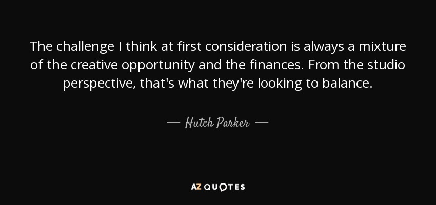 The challenge I think at first consideration is always a mixture of the creative opportunity and the finances. From the studio perspective, that's what they're looking to balance. - Hutch Parker