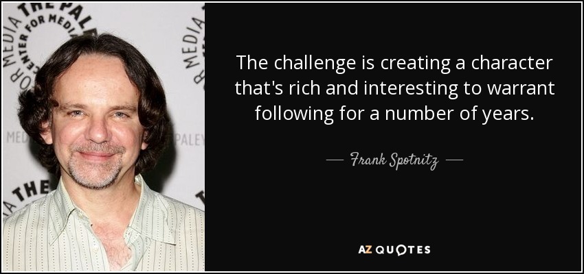 The challenge is creating a character that's rich and interesting to warrant following for a number of years. - Frank Spotnitz
